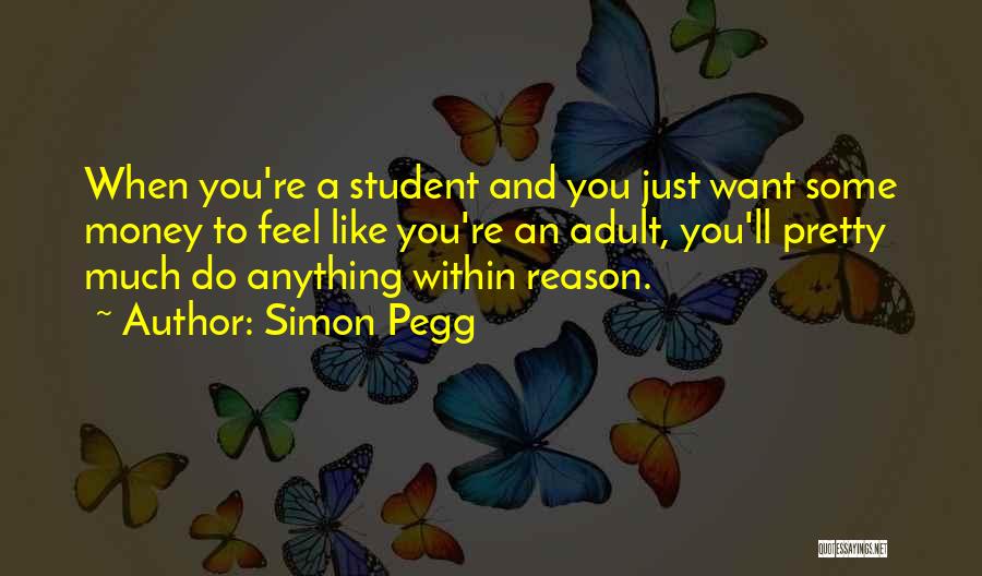 Simon Pegg Quotes: When You're A Student And You Just Want Some Money To Feel Like You're An Adult, You'll Pretty Much Do