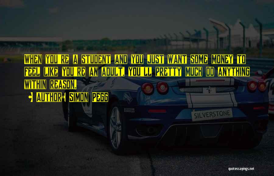 Simon Pegg Quotes: When You're A Student And You Just Want Some Money To Feel Like You're An Adult, You'll Pretty Much Do