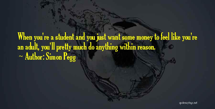 Simon Pegg Quotes: When You're A Student And You Just Want Some Money To Feel Like You're An Adult, You'll Pretty Much Do