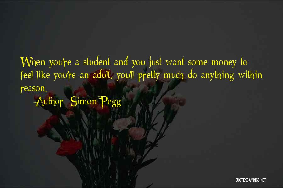 Simon Pegg Quotes: When You're A Student And You Just Want Some Money To Feel Like You're An Adult, You'll Pretty Much Do