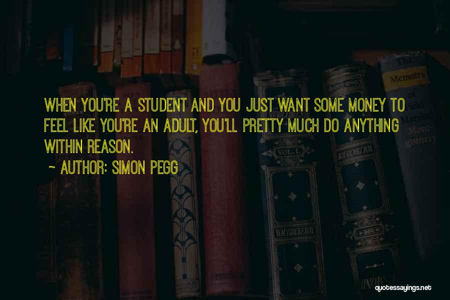 Simon Pegg Quotes: When You're A Student And You Just Want Some Money To Feel Like You're An Adult, You'll Pretty Much Do