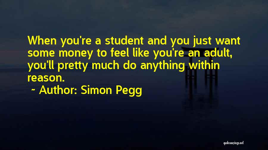 Simon Pegg Quotes: When You're A Student And You Just Want Some Money To Feel Like You're An Adult, You'll Pretty Much Do