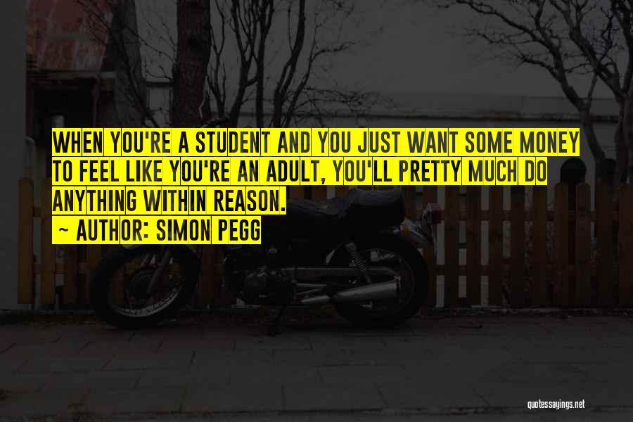 Simon Pegg Quotes: When You're A Student And You Just Want Some Money To Feel Like You're An Adult, You'll Pretty Much Do