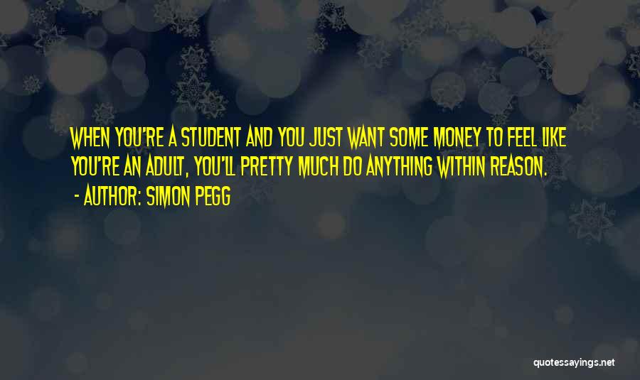 Simon Pegg Quotes: When You're A Student And You Just Want Some Money To Feel Like You're An Adult, You'll Pretty Much Do