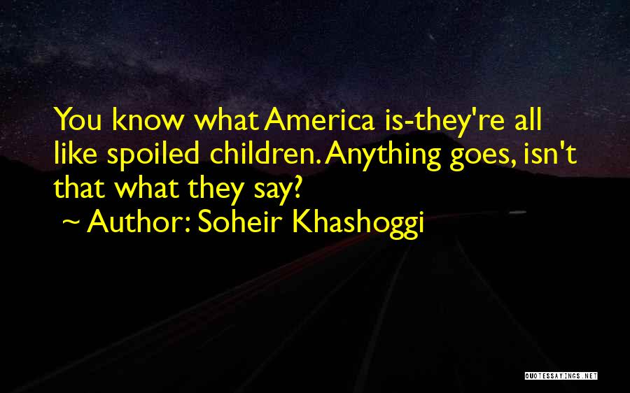 Soheir Khashoggi Quotes: You Know What America Is-they're All Like Spoiled Children. Anything Goes, Isn't That What They Say?