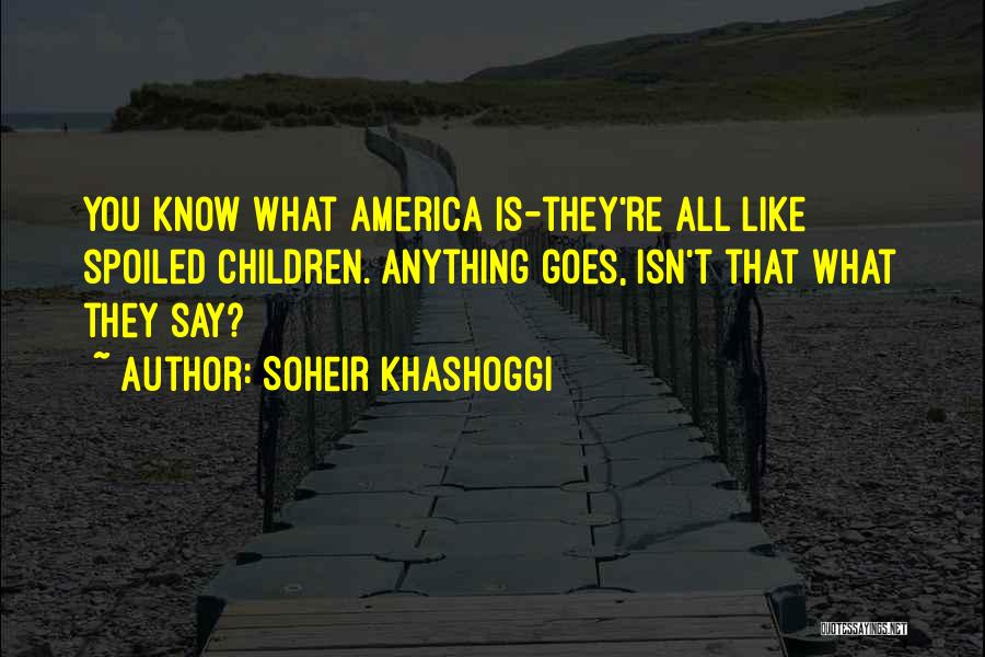 Soheir Khashoggi Quotes: You Know What America Is-they're All Like Spoiled Children. Anything Goes, Isn't That What They Say?