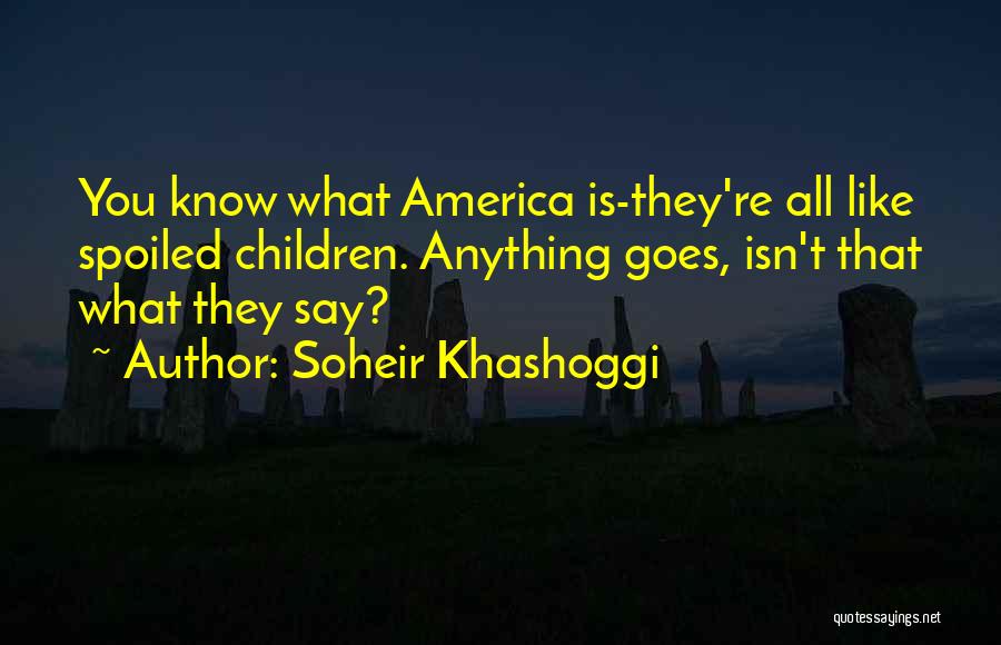 Soheir Khashoggi Quotes: You Know What America Is-they're All Like Spoiled Children. Anything Goes, Isn't That What They Say?