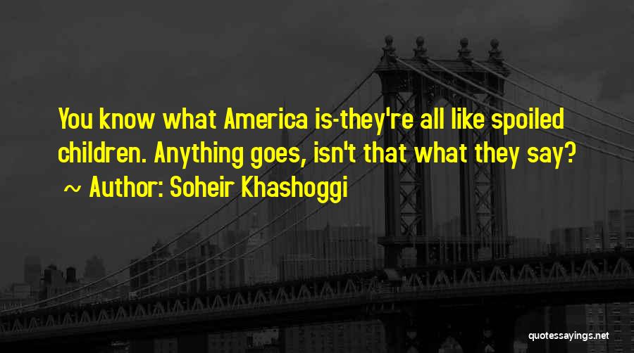 Soheir Khashoggi Quotes: You Know What America Is-they're All Like Spoiled Children. Anything Goes, Isn't That What They Say?