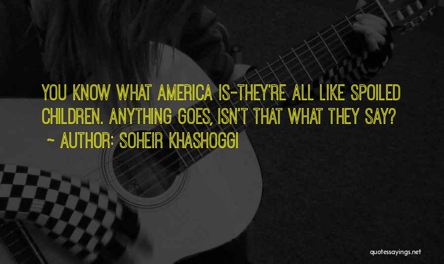 Soheir Khashoggi Quotes: You Know What America Is-they're All Like Spoiled Children. Anything Goes, Isn't That What They Say?