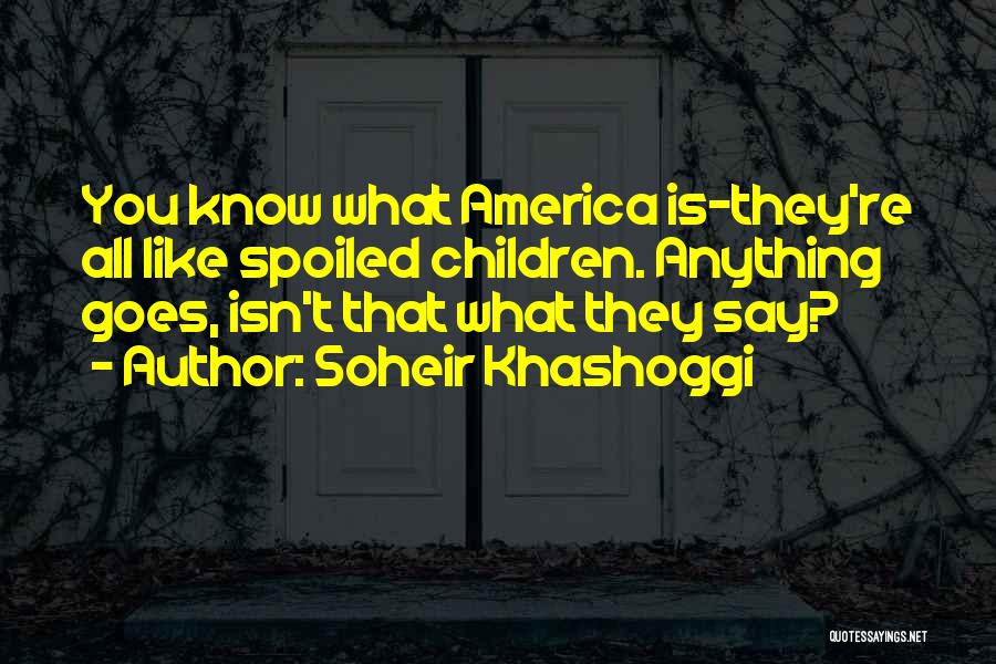 Soheir Khashoggi Quotes: You Know What America Is-they're All Like Spoiled Children. Anything Goes, Isn't That What They Say?