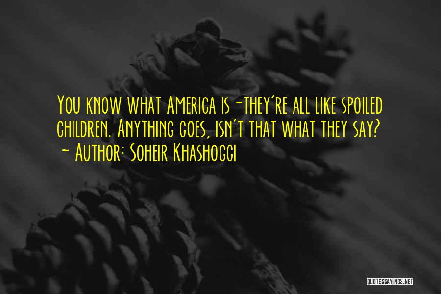 Soheir Khashoggi Quotes: You Know What America Is-they're All Like Spoiled Children. Anything Goes, Isn't That What They Say?