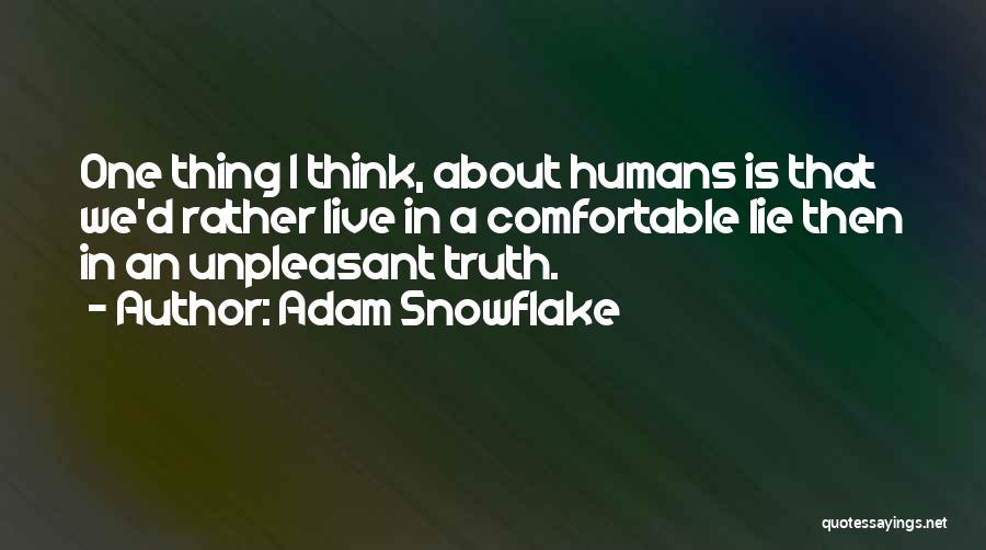 Adam Snowflake Quotes: One Thing I Think, About Humans Is That We'd Rather Live In A Comfortable Lie Then In An Unpleasant Truth.