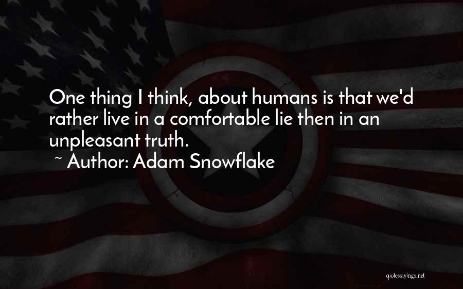 Adam Snowflake Quotes: One Thing I Think, About Humans Is That We'd Rather Live In A Comfortable Lie Then In An Unpleasant Truth.