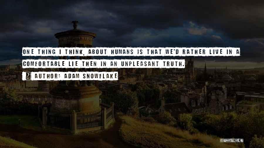 Adam Snowflake Quotes: One Thing I Think, About Humans Is That We'd Rather Live In A Comfortable Lie Then In An Unpleasant Truth.