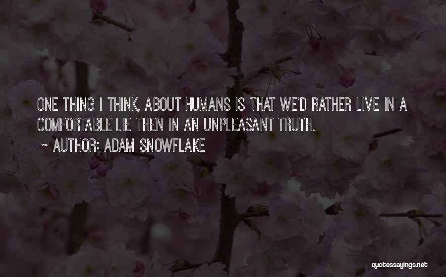 Adam Snowflake Quotes: One Thing I Think, About Humans Is That We'd Rather Live In A Comfortable Lie Then In An Unpleasant Truth.