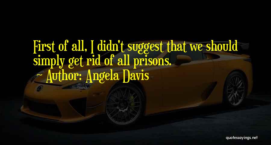 Angela Davis Quotes: First Of All, I Didn't Suggest That We Should Simply Get Rid Of All Prisons.
