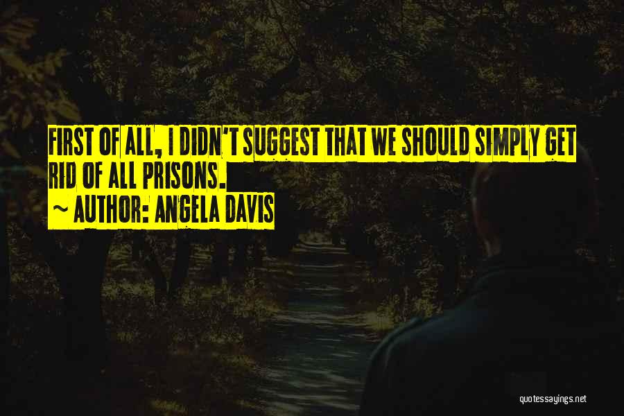 Angela Davis Quotes: First Of All, I Didn't Suggest That We Should Simply Get Rid Of All Prisons.