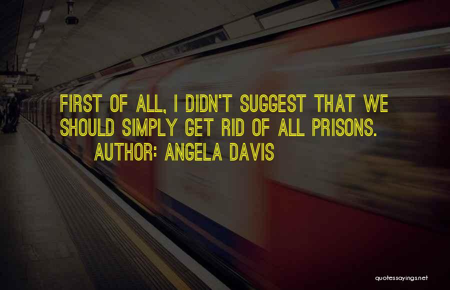 Angela Davis Quotes: First Of All, I Didn't Suggest That We Should Simply Get Rid Of All Prisons.