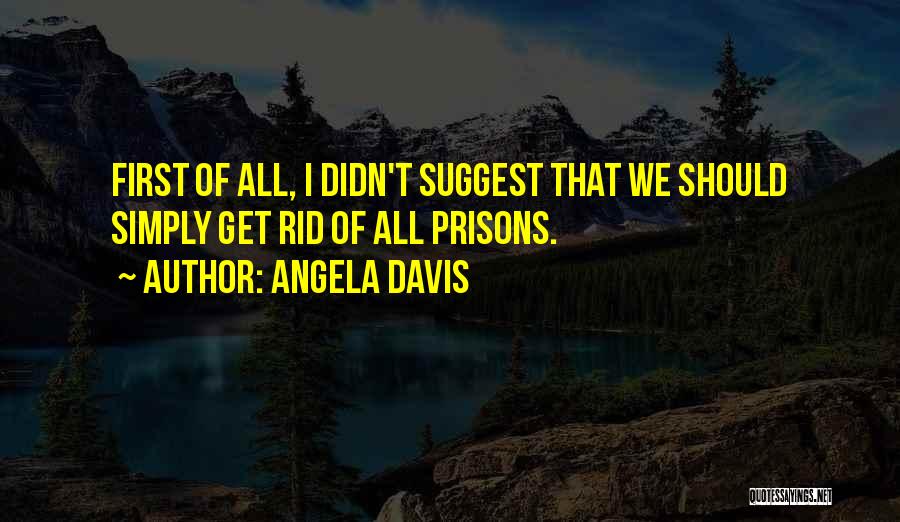 Angela Davis Quotes: First Of All, I Didn't Suggest That We Should Simply Get Rid Of All Prisons.