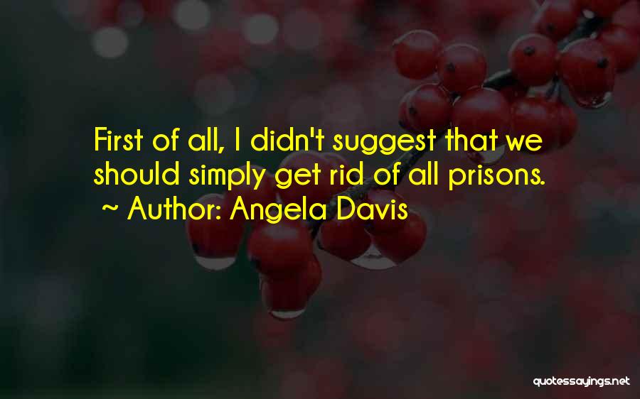 Angela Davis Quotes: First Of All, I Didn't Suggest That We Should Simply Get Rid Of All Prisons.