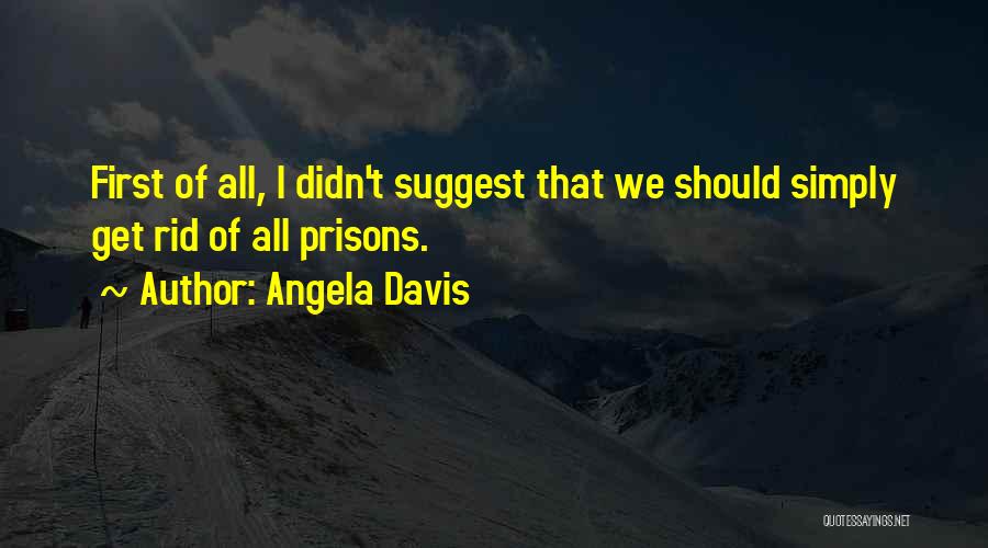 Angela Davis Quotes: First Of All, I Didn't Suggest That We Should Simply Get Rid Of All Prisons.