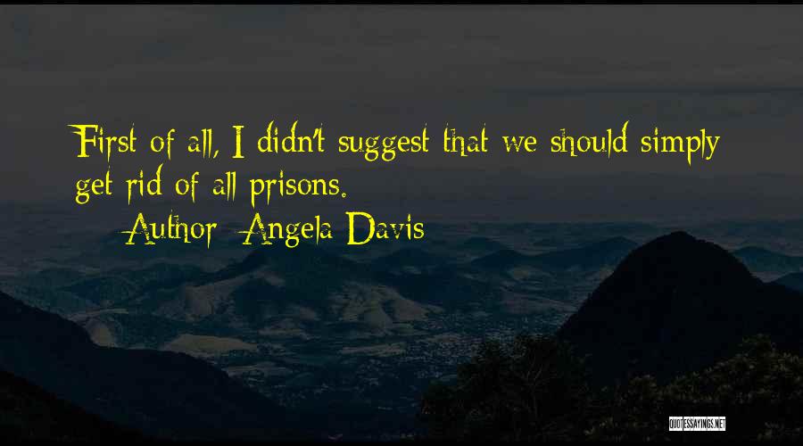 Angela Davis Quotes: First Of All, I Didn't Suggest That We Should Simply Get Rid Of All Prisons.