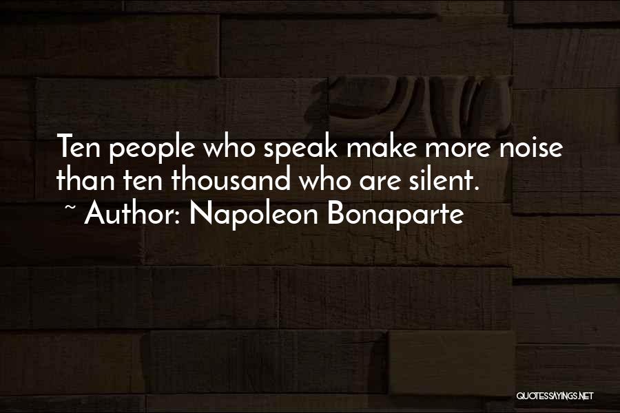 Napoleon Bonaparte Quotes: Ten People Who Speak Make More Noise Than Ten Thousand Who Are Silent.