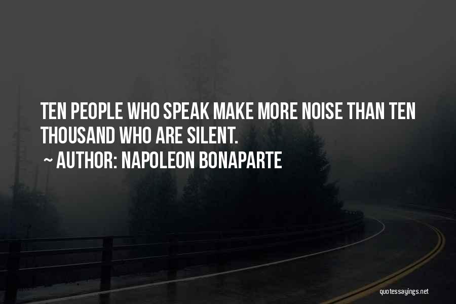 Napoleon Bonaparte Quotes: Ten People Who Speak Make More Noise Than Ten Thousand Who Are Silent.