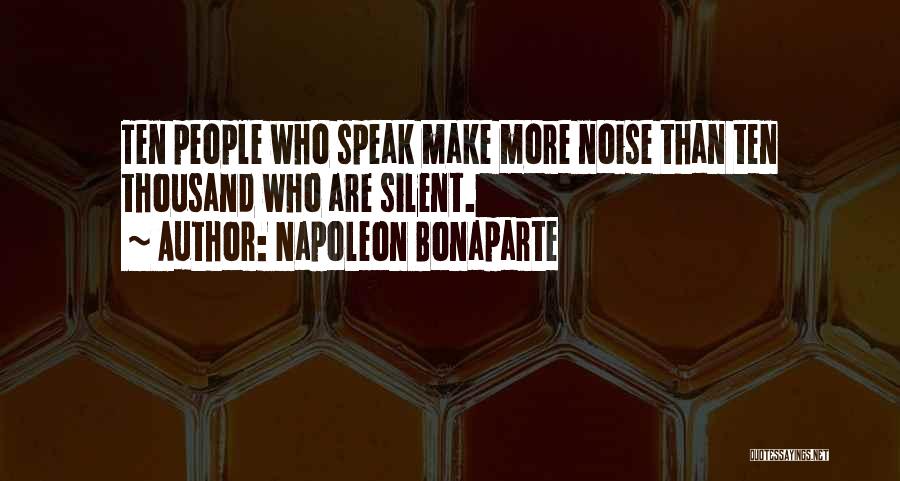 Napoleon Bonaparte Quotes: Ten People Who Speak Make More Noise Than Ten Thousand Who Are Silent.