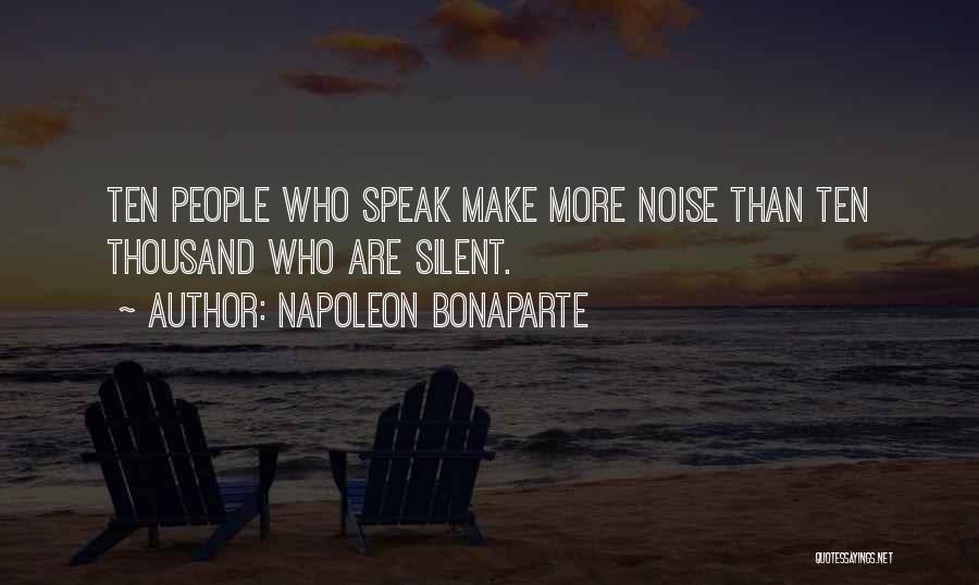 Napoleon Bonaparte Quotes: Ten People Who Speak Make More Noise Than Ten Thousand Who Are Silent.