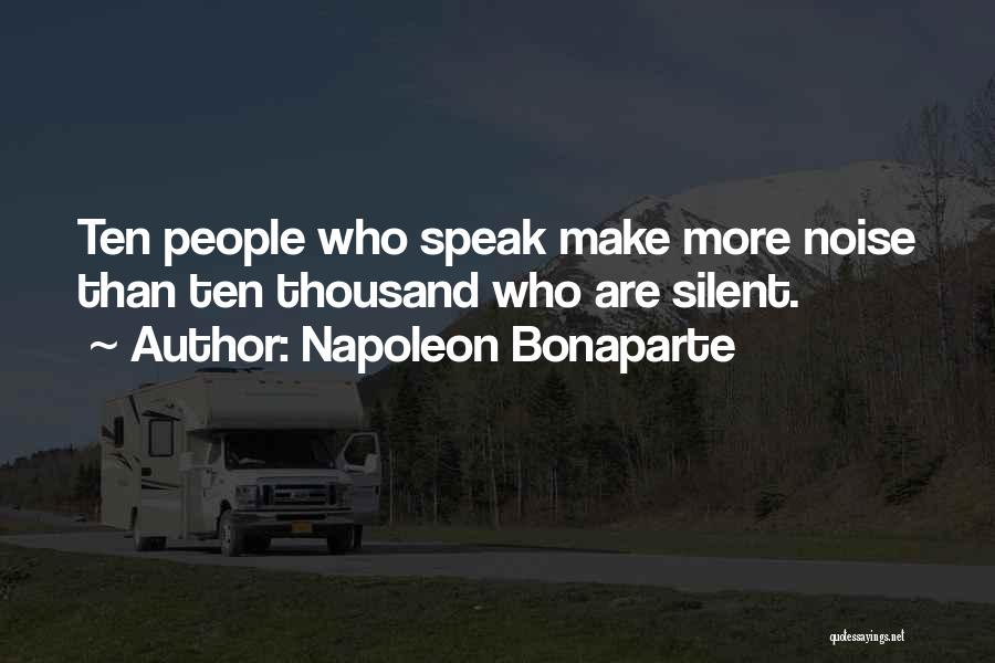 Napoleon Bonaparte Quotes: Ten People Who Speak Make More Noise Than Ten Thousand Who Are Silent.