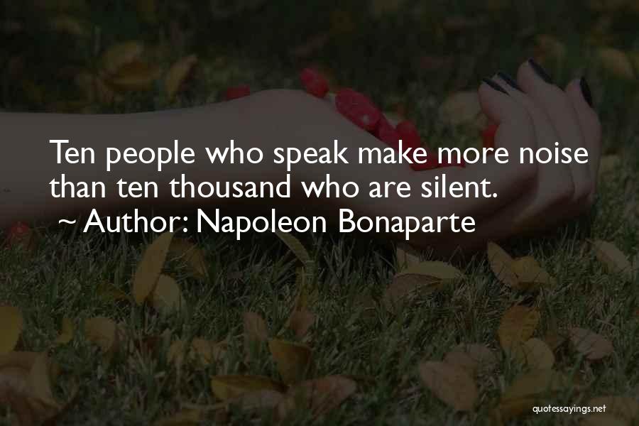 Napoleon Bonaparte Quotes: Ten People Who Speak Make More Noise Than Ten Thousand Who Are Silent.