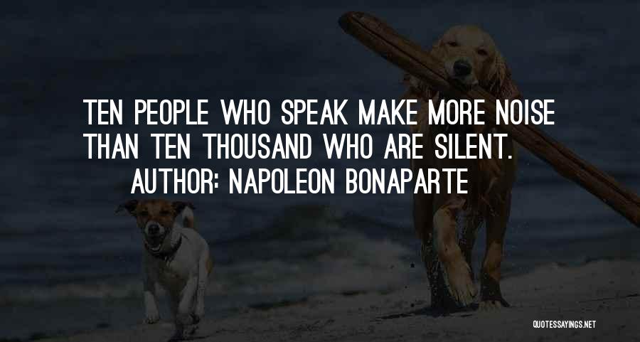 Napoleon Bonaparte Quotes: Ten People Who Speak Make More Noise Than Ten Thousand Who Are Silent.