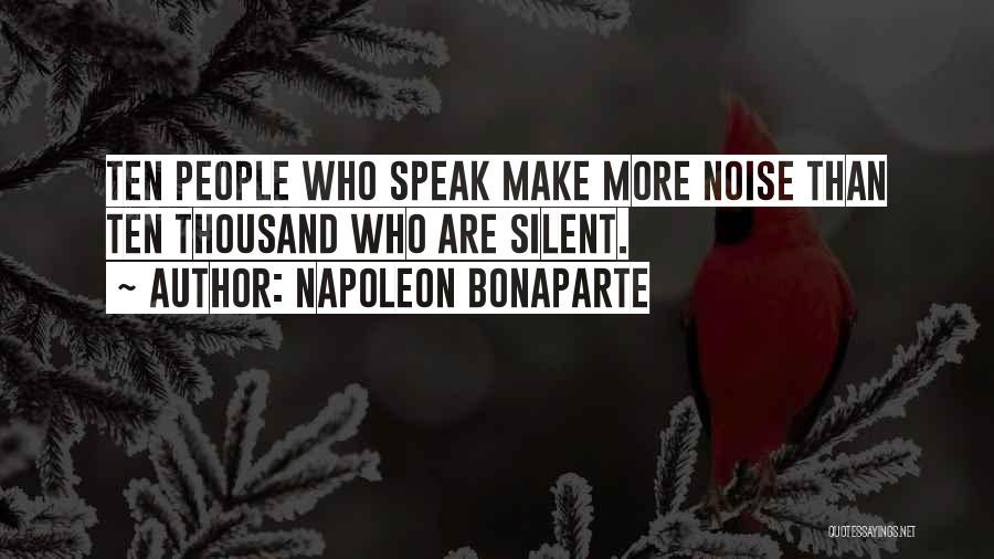 Napoleon Bonaparte Quotes: Ten People Who Speak Make More Noise Than Ten Thousand Who Are Silent.