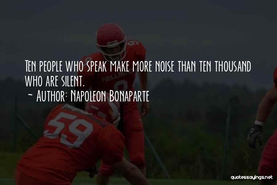 Napoleon Bonaparte Quotes: Ten People Who Speak Make More Noise Than Ten Thousand Who Are Silent.