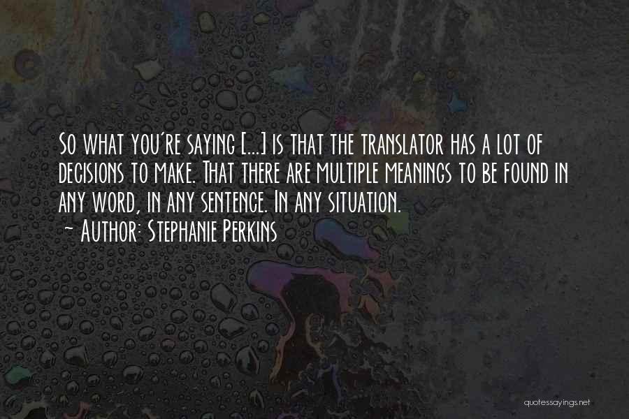 Stephanie Perkins Quotes: So What You're Saying [...] Is That The Translator Has A Lot Of Decisions To Make. That There Are Multiple