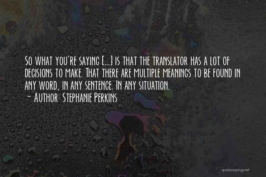 Stephanie Perkins Quotes: So What You're Saying [...] Is That The Translator Has A Lot Of Decisions To Make. That There Are Multiple