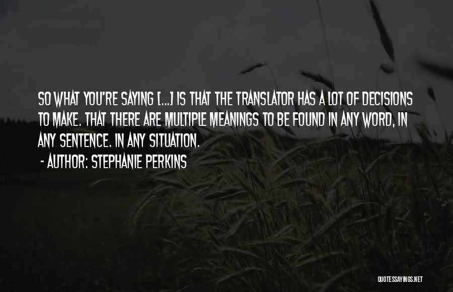 Stephanie Perkins Quotes: So What You're Saying [...] Is That The Translator Has A Lot Of Decisions To Make. That There Are Multiple