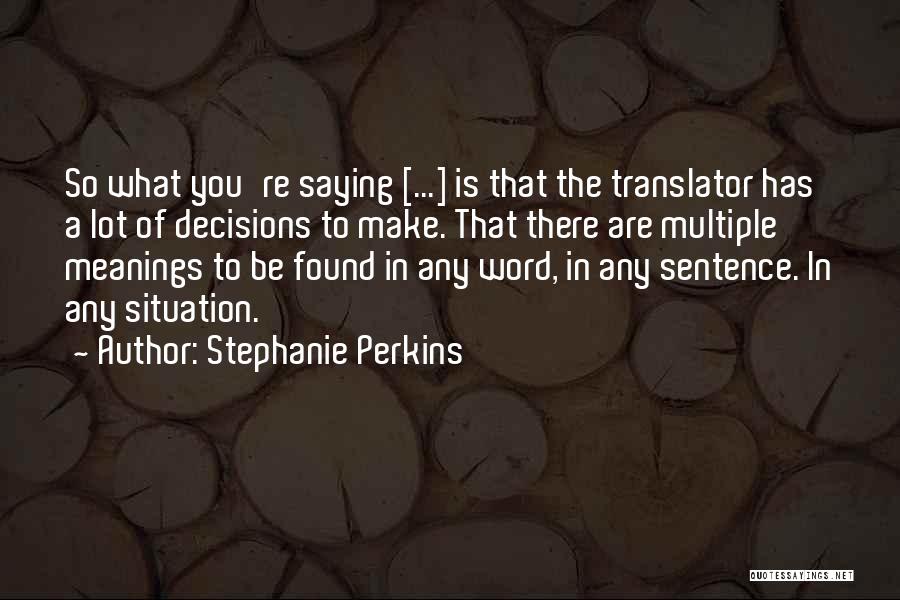 Stephanie Perkins Quotes: So What You're Saying [...] Is That The Translator Has A Lot Of Decisions To Make. That There Are Multiple