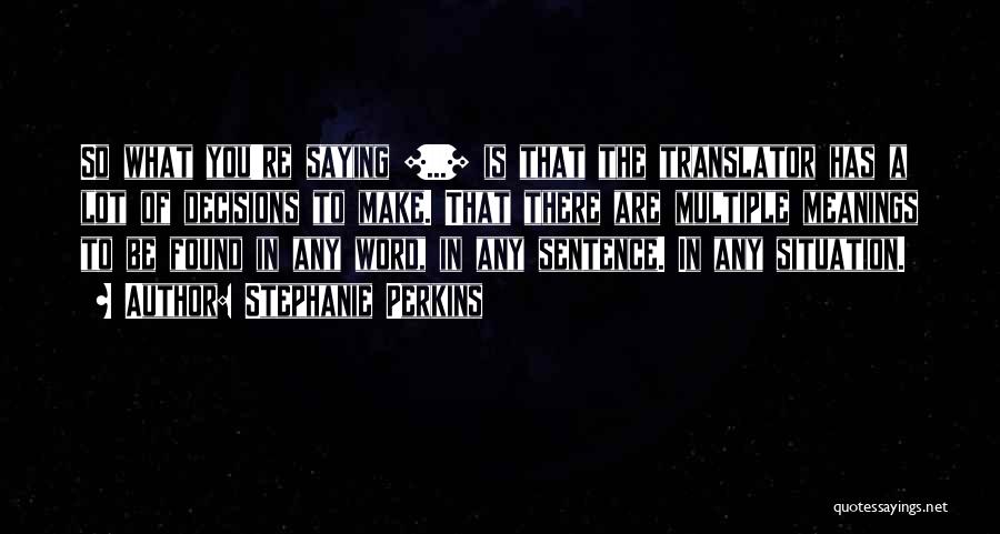 Stephanie Perkins Quotes: So What You're Saying [...] Is That The Translator Has A Lot Of Decisions To Make. That There Are Multiple