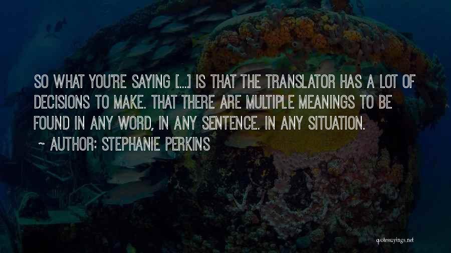 Stephanie Perkins Quotes: So What You're Saying [...] Is That The Translator Has A Lot Of Decisions To Make. That There Are Multiple