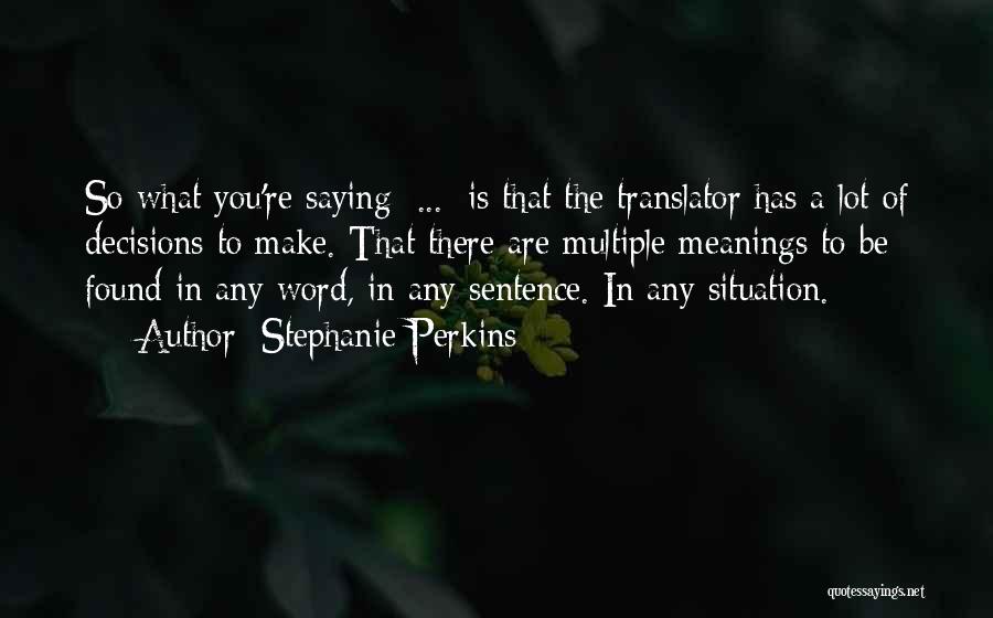 Stephanie Perkins Quotes: So What You're Saying [...] Is That The Translator Has A Lot Of Decisions To Make. That There Are Multiple