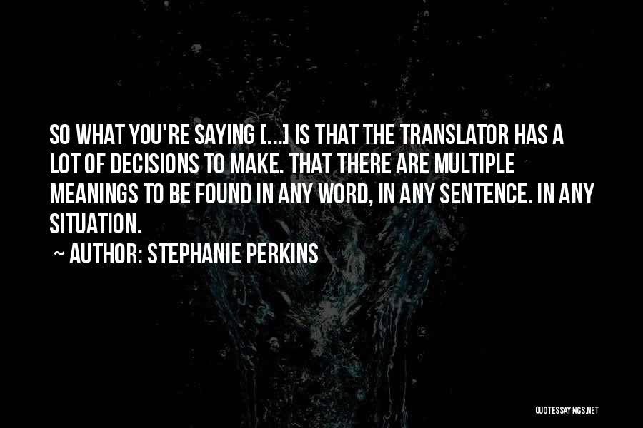 Stephanie Perkins Quotes: So What You're Saying [...] Is That The Translator Has A Lot Of Decisions To Make. That There Are Multiple