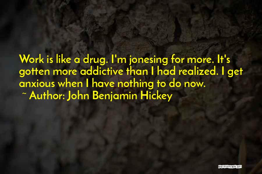 John Benjamin Hickey Quotes: Work Is Like A Drug. I'm Jonesing For More. It's Gotten More Addictive Than I Had Realized. I Get Anxious