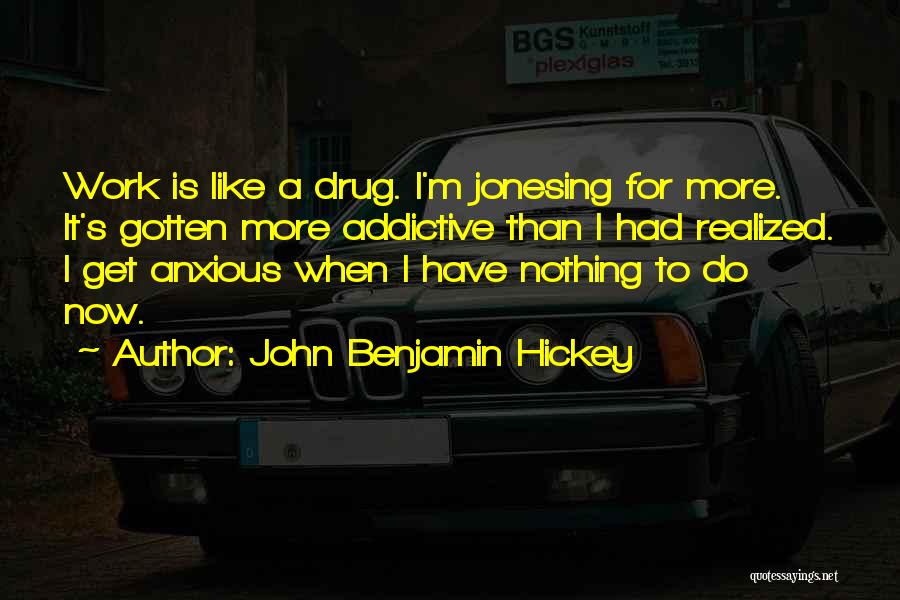 John Benjamin Hickey Quotes: Work Is Like A Drug. I'm Jonesing For More. It's Gotten More Addictive Than I Had Realized. I Get Anxious