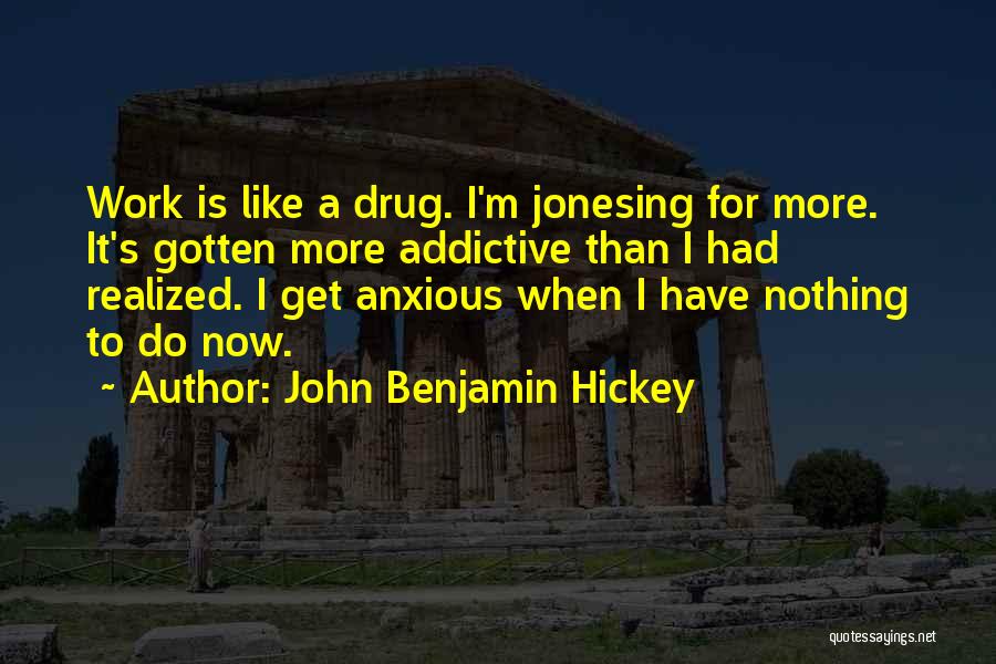 John Benjamin Hickey Quotes: Work Is Like A Drug. I'm Jonesing For More. It's Gotten More Addictive Than I Had Realized. I Get Anxious