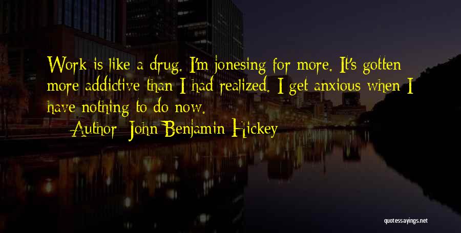 John Benjamin Hickey Quotes: Work Is Like A Drug. I'm Jonesing For More. It's Gotten More Addictive Than I Had Realized. I Get Anxious