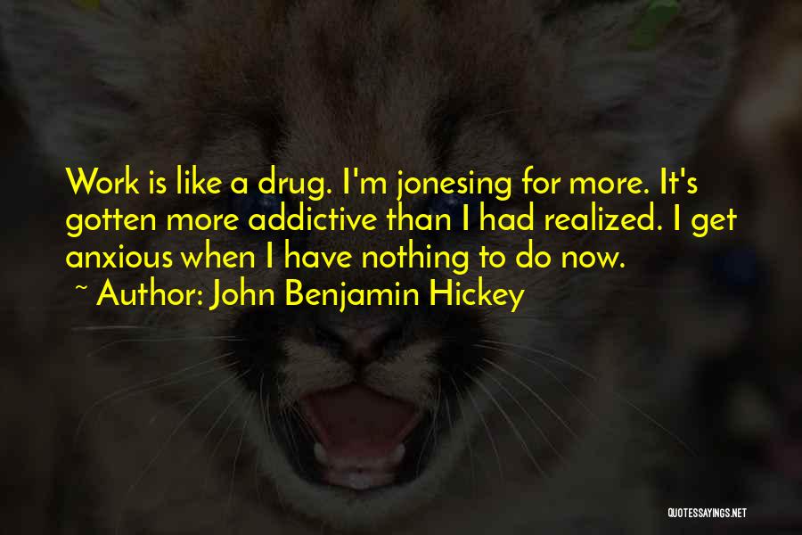 John Benjamin Hickey Quotes: Work Is Like A Drug. I'm Jonesing For More. It's Gotten More Addictive Than I Had Realized. I Get Anxious