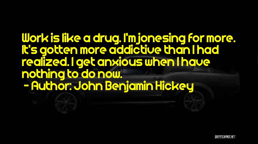 John Benjamin Hickey Quotes: Work Is Like A Drug. I'm Jonesing For More. It's Gotten More Addictive Than I Had Realized. I Get Anxious