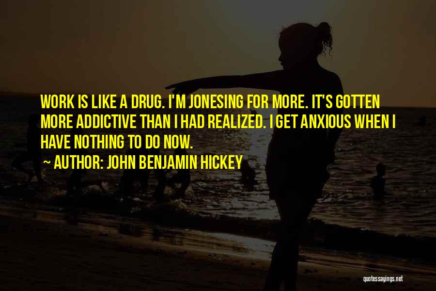 John Benjamin Hickey Quotes: Work Is Like A Drug. I'm Jonesing For More. It's Gotten More Addictive Than I Had Realized. I Get Anxious